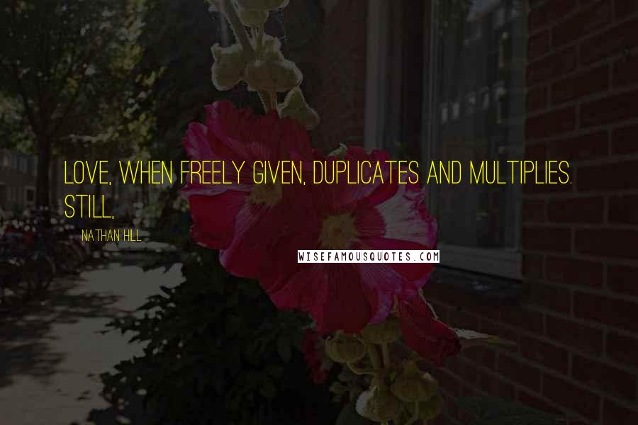 Nathan Hill Quotes: Love, when freely given, duplicates and multiplies. Still,