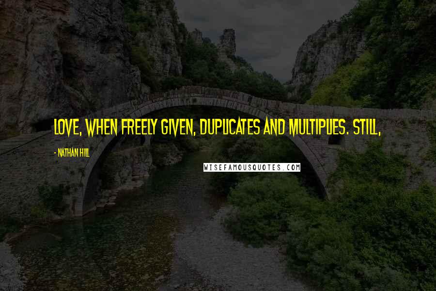 Nathan Hill Quotes: Love, when freely given, duplicates and multiplies. Still,