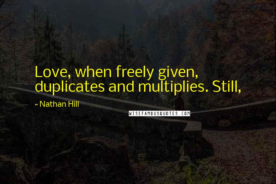 Nathan Hill Quotes: Love, when freely given, duplicates and multiplies. Still,