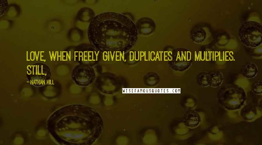 Nathan Hill Quotes: Love, when freely given, duplicates and multiplies. Still,