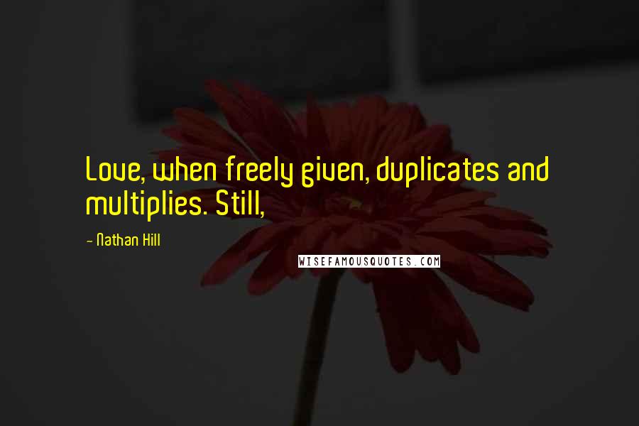 Nathan Hill Quotes: Love, when freely given, duplicates and multiplies. Still,