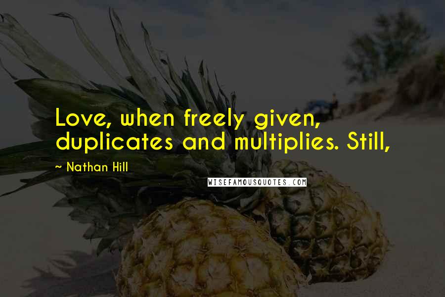 Nathan Hill Quotes: Love, when freely given, duplicates and multiplies. Still,