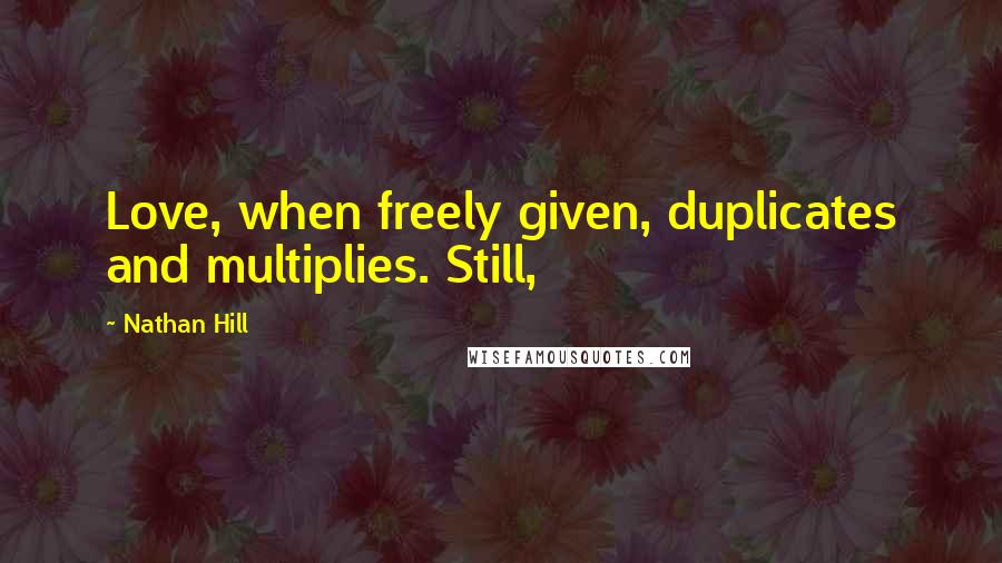 Nathan Hill Quotes: Love, when freely given, duplicates and multiplies. Still,