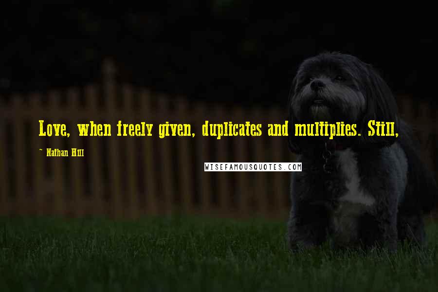 Nathan Hill Quotes: Love, when freely given, duplicates and multiplies. Still,