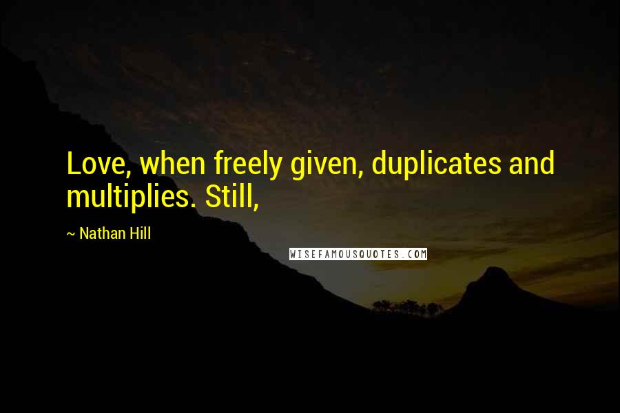 Nathan Hill Quotes: Love, when freely given, duplicates and multiplies. Still,