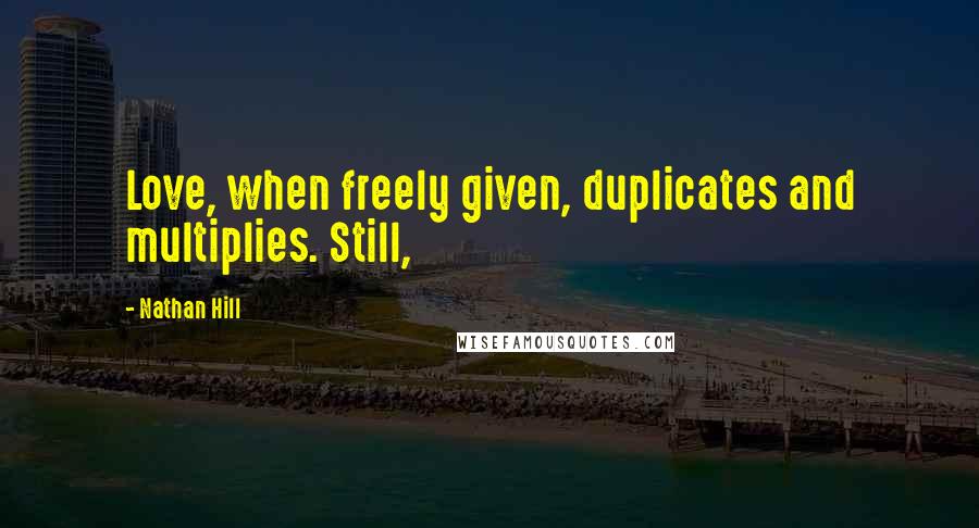 Nathan Hill Quotes: Love, when freely given, duplicates and multiplies. Still,