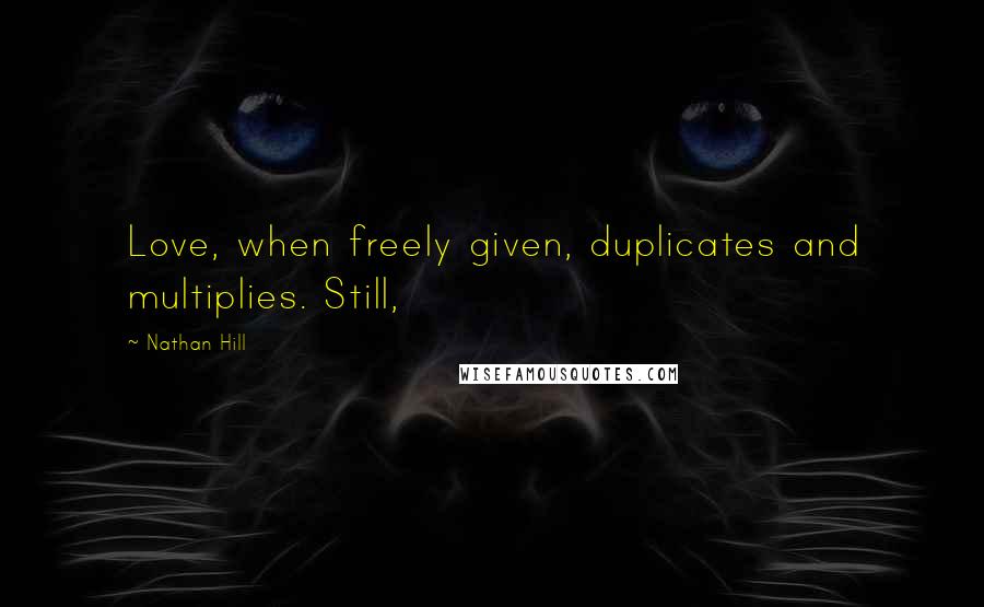 Nathan Hill Quotes: Love, when freely given, duplicates and multiplies. Still,