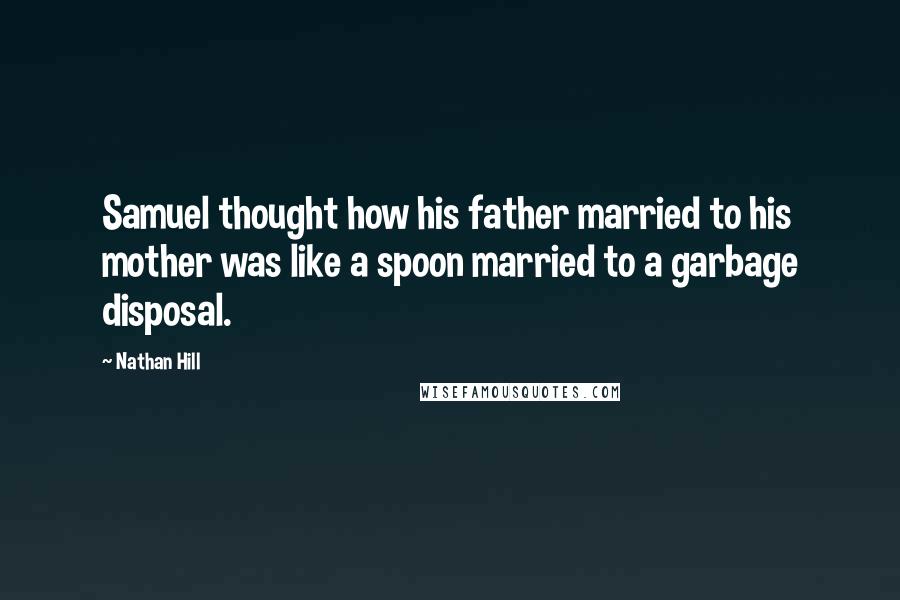 Nathan Hill Quotes: Samuel thought how his father married to his mother was like a spoon married to a garbage disposal.