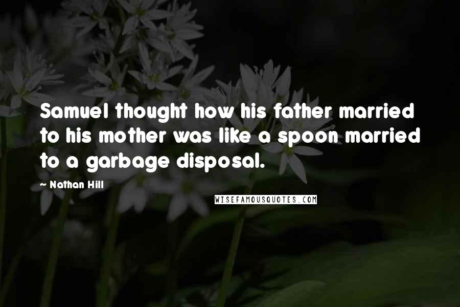 Nathan Hill Quotes: Samuel thought how his father married to his mother was like a spoon married to a garbage disposal.