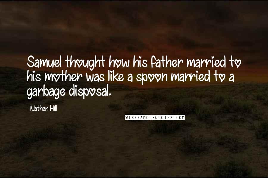 Nathan Hill Quotes: Samuel thought how his father married to his mother was like a spoon married to a garbage disposal.