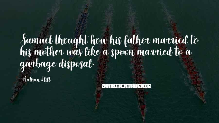 Nathan Hill Quotes: Samuel thought how his father married to his mother was like a spoon married to a garbage disposal.