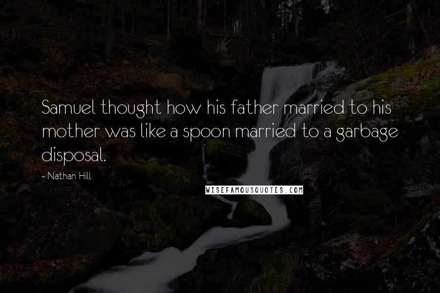 Nathan Hill Quotes: Samuel thought how his father married to his mother was like a spoon married to a garbage disposal.