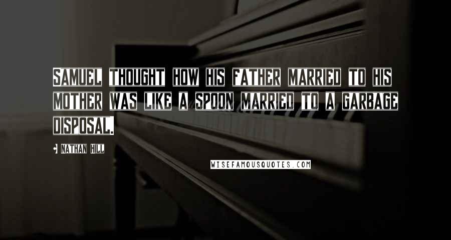 Nathan Hill Quotes: Samuel thought how his father married to his mother was like a spoon married to a garbage disposal.