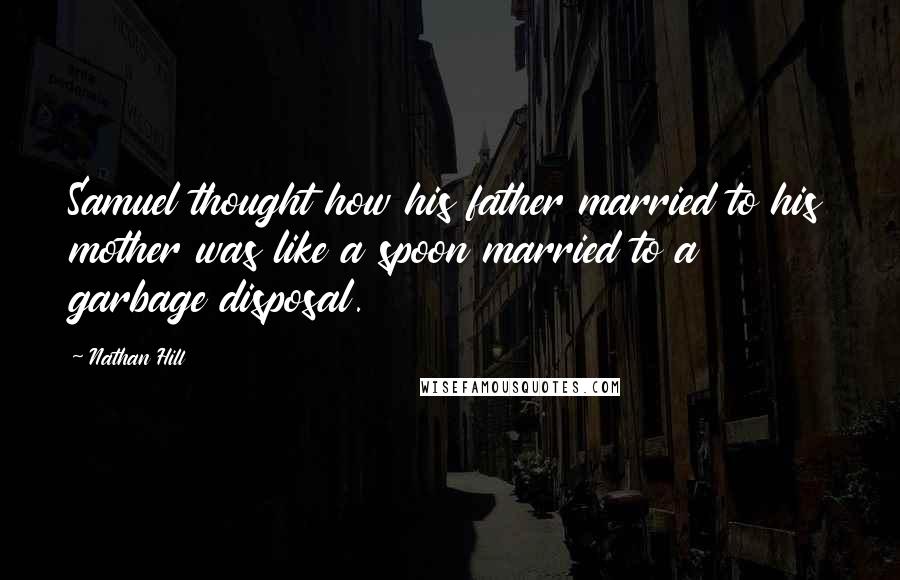 Nathan Hill Quotes: Samuel thought how his father married to his mother was like a spoon married to a garbage disposal.