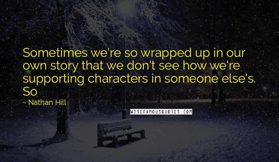 Nathan Hill Quotes: Sometimes we're so wrapped up in our own story that we don't see how we're supporting characters in someone else's. So