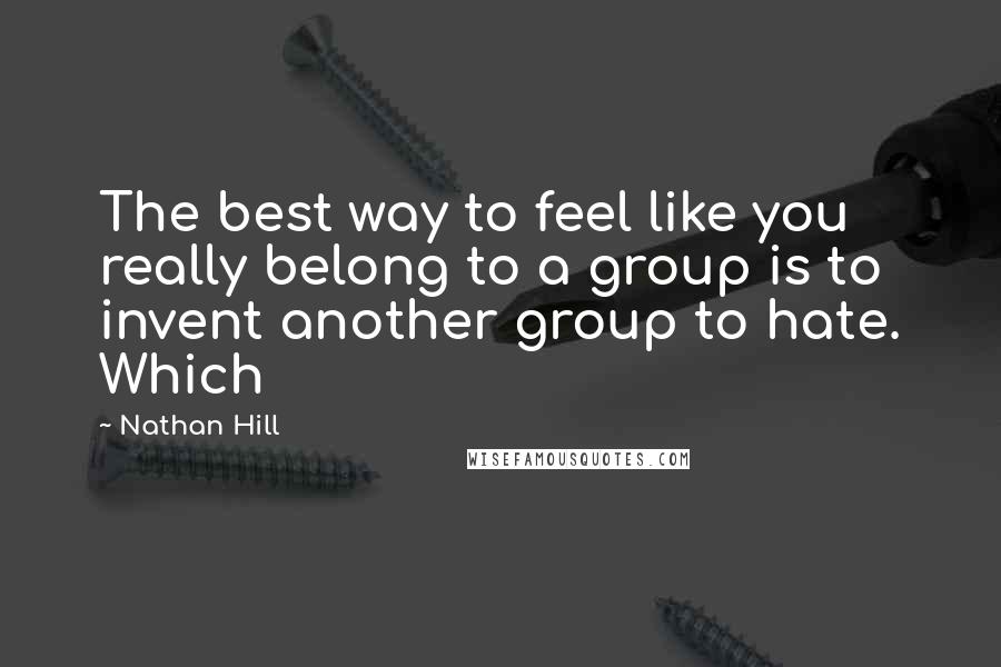 Nathan Hill Quotes: The best way to feel like you really belong to a group is to invent another group to hate. Which