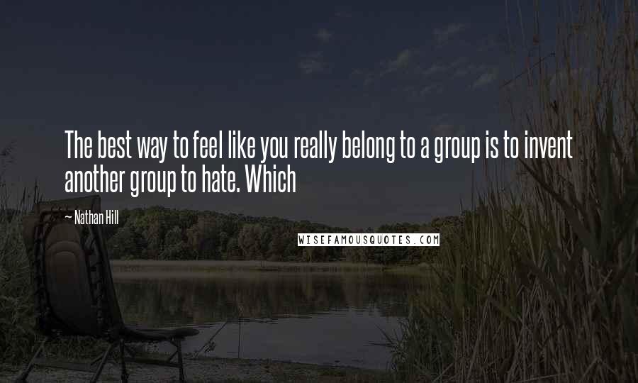 Nathan Hill Quotes: The best way to feel like you really belong to a group is to invent another group to hate. Which