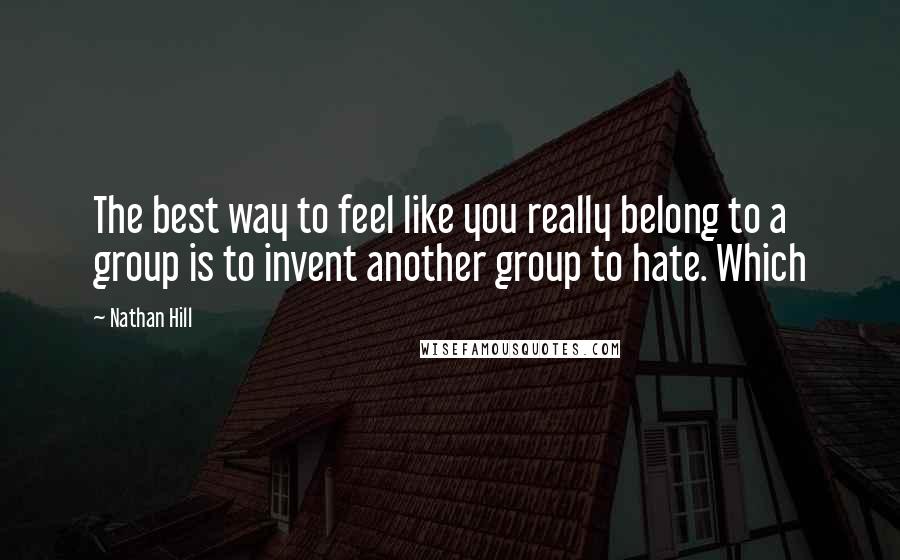 Nathan Hill Quotes: The best way to feel like you really belong to a group is to invent another group to hate. Which