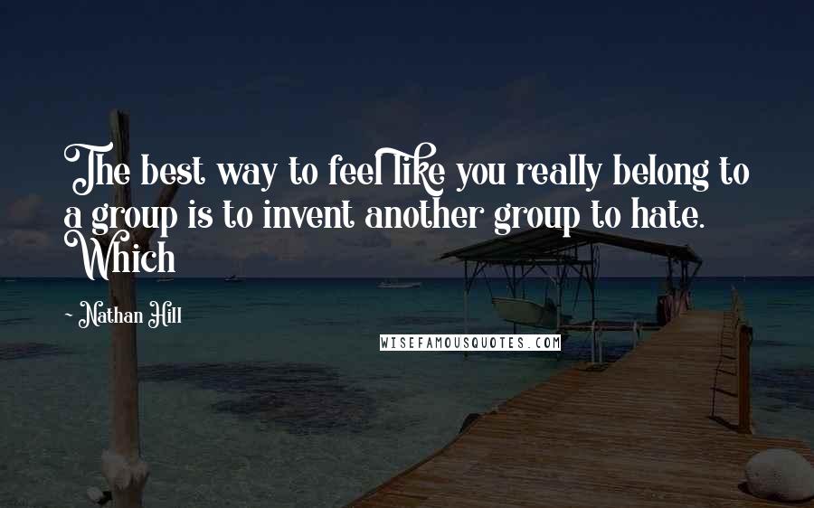 Nathan Hill Quotes: The best way to feel like you really belong to a group is to invent another group to hate. Which