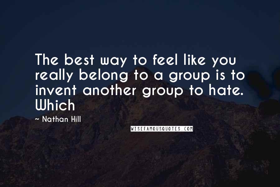 Nathan Hill Quotes: The best way to feel like you really belong to a group is to invent another group to hate. Which