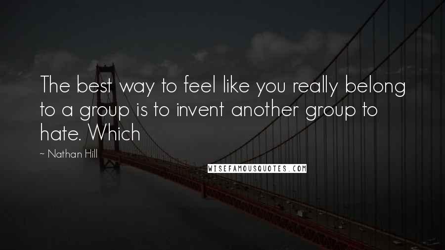 Nathan Hill Quotes: The best way to feel like you really belong to a group is to invent another group to hate. Which