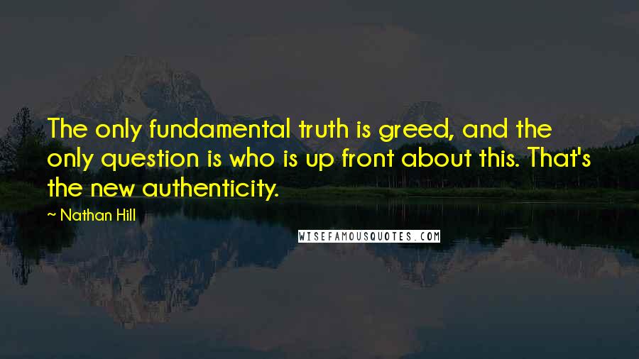 Nathan Hill Quotes: The only fundamental truth is greed, and the only question is who is up front about this. That's the new authenticity.