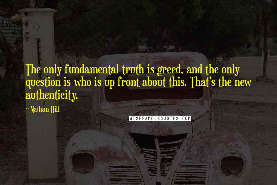 Nathan Hill Quotes: The only fundamental truth is greed, and the only question is who is up front about this. That's the new authenticity.