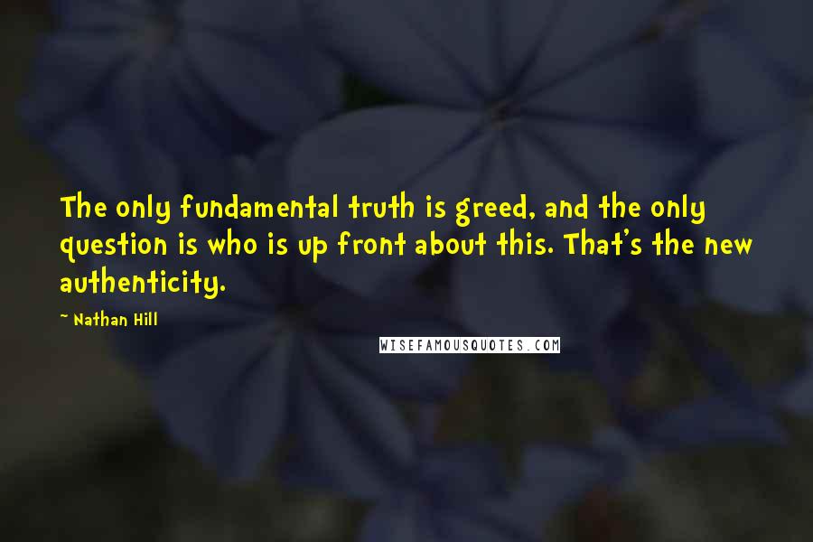 Nathan Hill Quotes: The only fundamental truth is greed, and the only question is who is up front about this. That's the new authenticity.