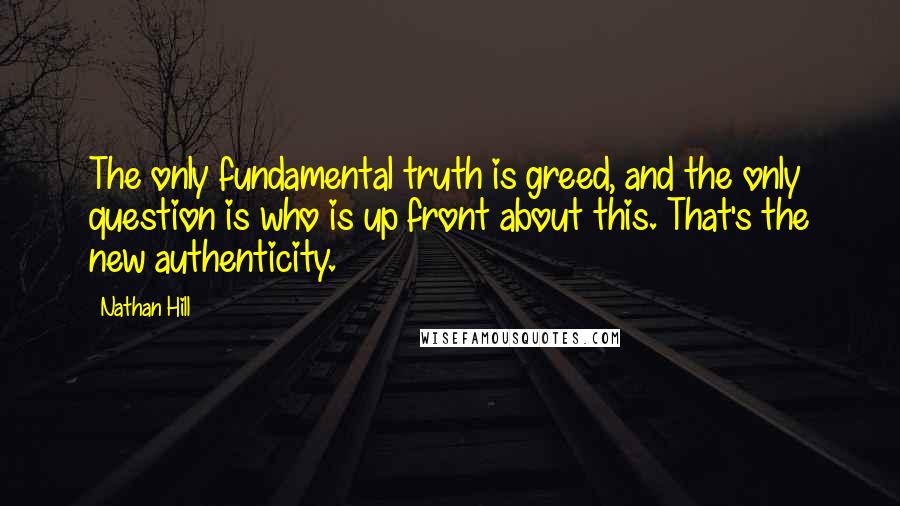 Nathan Hill Quotes: The only fundamental truth is greed, and the only question is who is up front about this. That's the new authenticity.