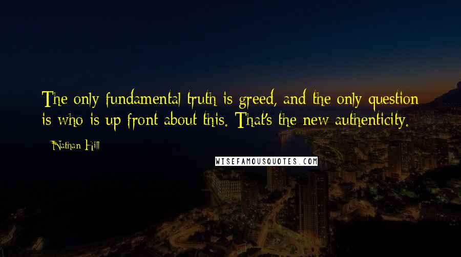 Nathan Hill Quotes: The only fundamental truth is greed, and the only question is who is up front about this. That's the new authenticity.