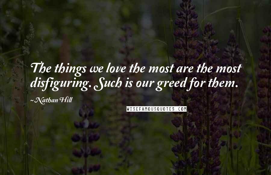 Nathan Hill Quotes: The things we love the most are the most disfiguring. Such is our greed for them.