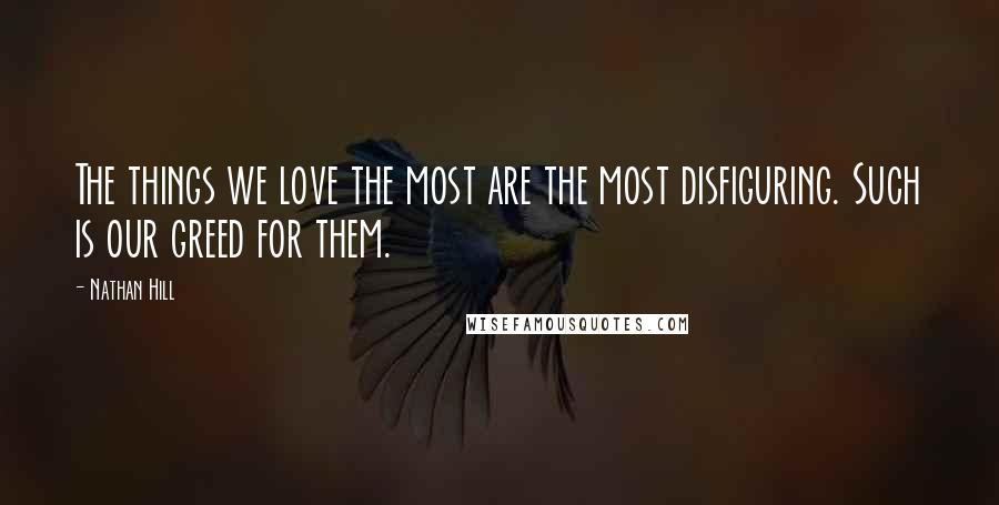 Nathan Hill Quotes: The things we love the most are the most disfiguring. Such is our greed for them.