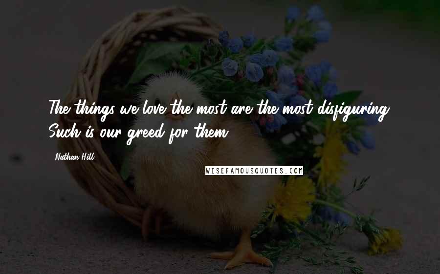 Nathan Hill Quotes: The things we love the most are the most disfiguring. Such is our greed for them.