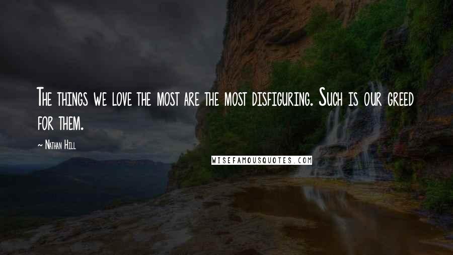 Nathan Hill Quotes: The things we love the most are the most disfiguring. Such is our greed for them.
