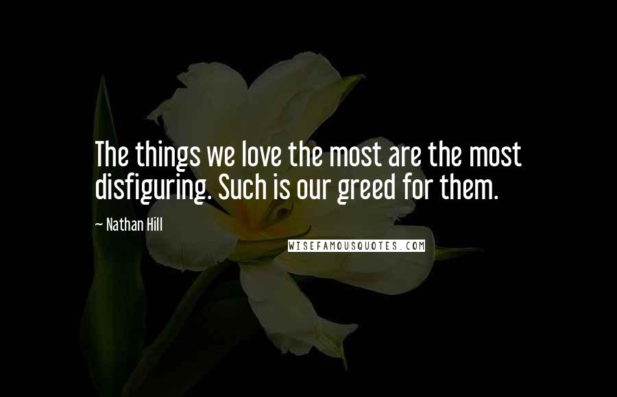 Nathan Hill Quotes: The things we love the most are the most disfiguring. Such is our greed for them.