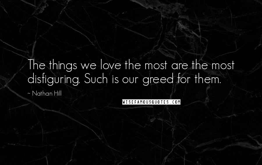 Nathan Hill Quotes: The things we love the most are the most disfiguring. Such is our greed for them.