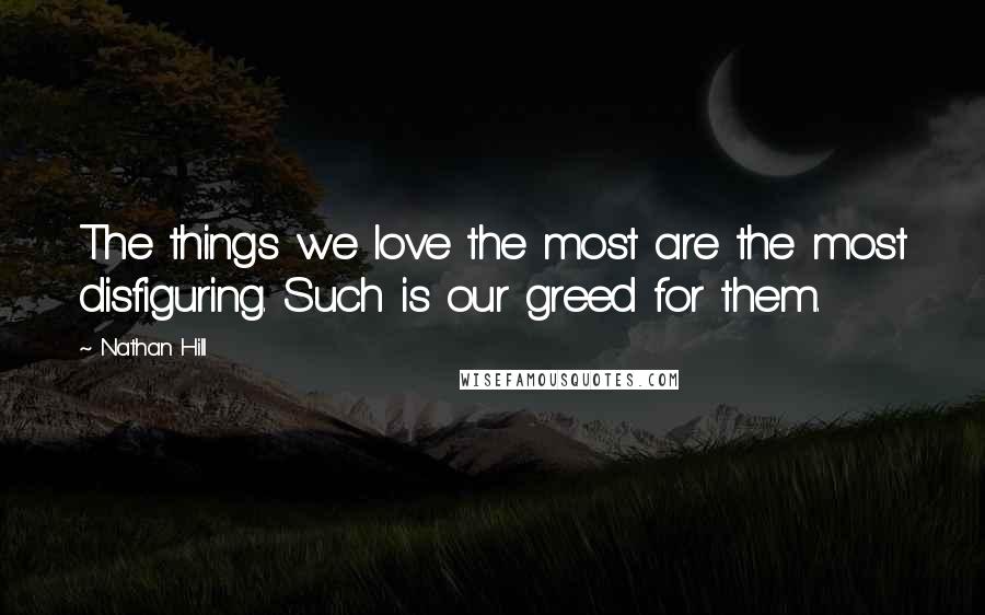 Nathan Hill Quotes: The things we love the most are the most disfiguring. Such is our greed for them.