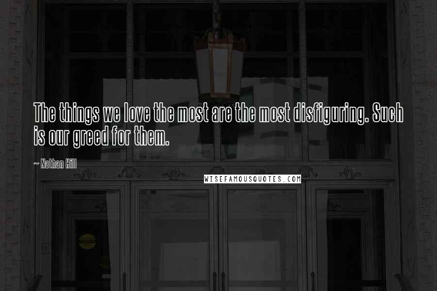 Nathan Hill Quotes: The things we love the most are the most disfiguring. Such is our greed for them.