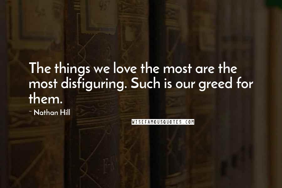 Nathan Hill Quotes: The things we love the most are the most disfiguring. Such is our greed for them.