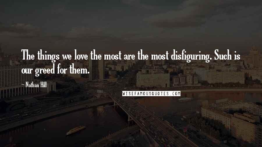 Nathan Hill Quotes: The things we love the most are the most disfiguring. Such is our greed for them.