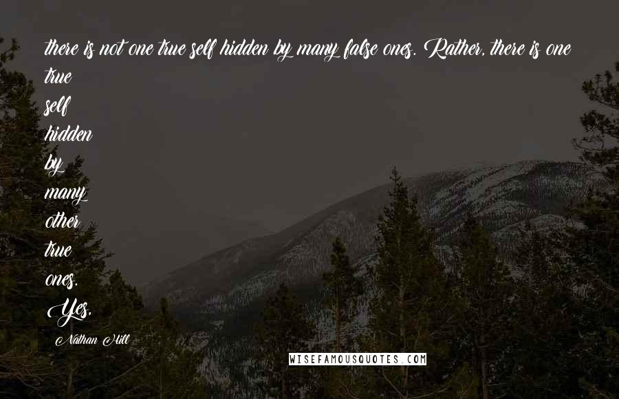 Nathan Hill Quotes: there is not one true self hidden by many false ones. Rather, there is one true self hidden by many other true ones. Yes,