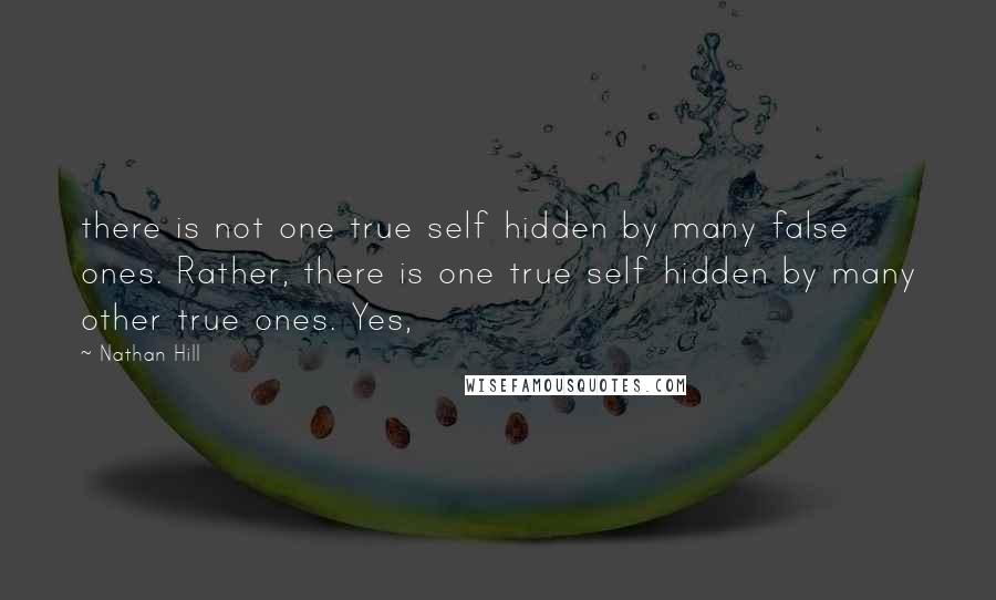 Nathan Hill Quotes: there is not one true self hidden by many false ones. Rather, there is one true self hidden by many other true ones. Yes,