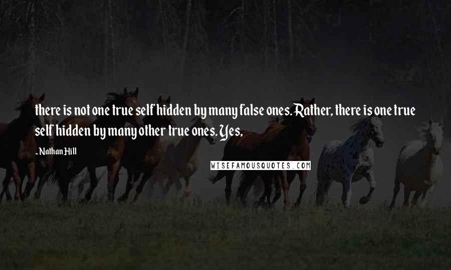 Nathan Hill Quotes: there is not one true self hidden by many false ones. Rather, there is one true self hidden by many other true ones. Yes,