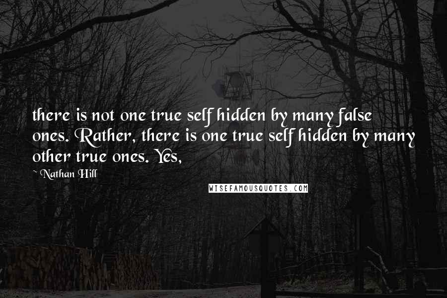 Nathan Hill Quotes: there is not one true self hidden by many false ones. Rather, there is one true self hidden by many other true ones. Yes,