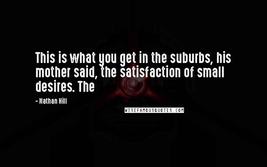 Nathan Hill Quotes: This is what you get in the suburbs, his mother said, the satisfaction of small desires. The