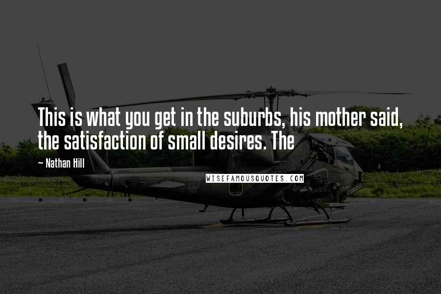 Nathan Hill Quotes: This is what you get in the suburbs, his mother said, the satisfaction of small desires. The