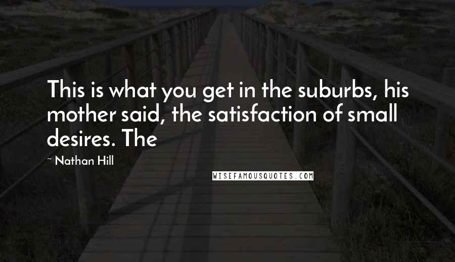 Nathan Hill Quotes: This is what you get in the suburbs, his mother said, the satisfaction of small desires. The