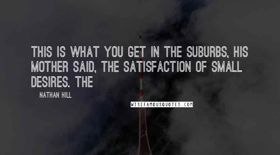 Nathan Hill Quotes: This is what you get in the suburbs, his mother said, the satisfaction of small desires. The