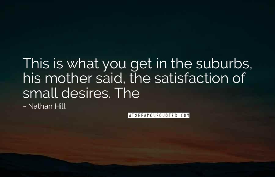 Nathan Hill Quotes: This is what you get in the suburbs, his mother said, the satisfaction of small desires. The