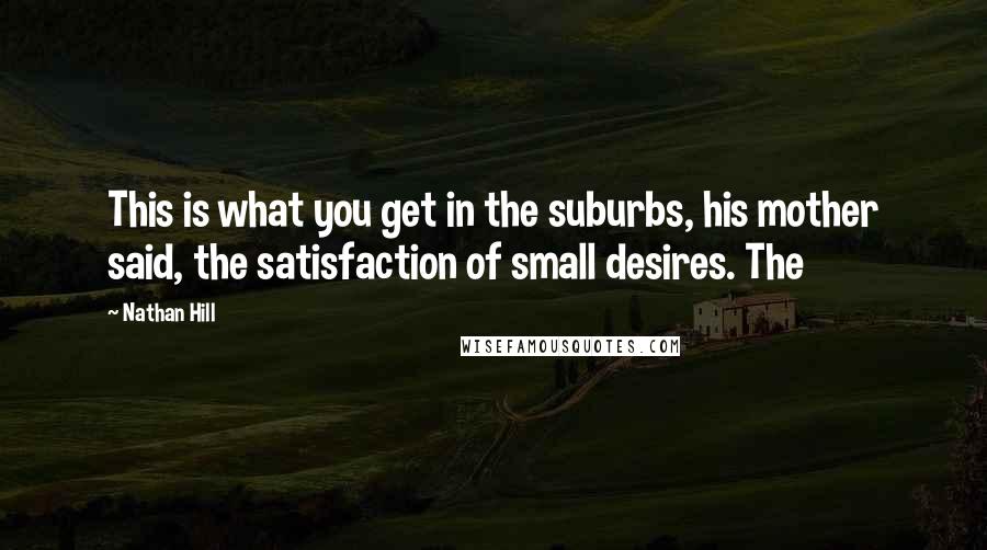 Nathan Hill Quotes: This is what you get in the suburbs, his mother said, the satisfaction of small desires. The